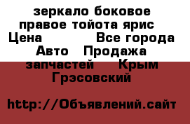 зеркало боковое правое тойота ярис › Цена ­ 5 000 - Все города Авто » Продажа запчастей   . Крым,Грэсовский